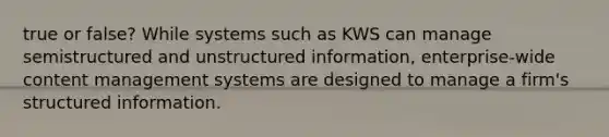 true or false? While systems such as KWS can manage semistructured and unstructured information, enterprise-wide content management systems are designed to manage a firm's structured information.