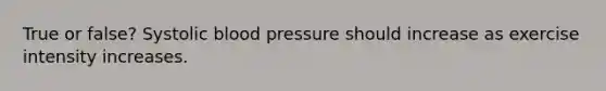 True or false? Systolic blood pressure should increase as exercise intensity increases.