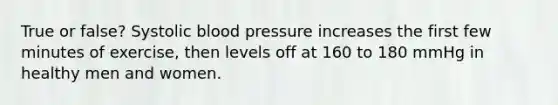 True or false? Systolic blood pressure increases the first few minutes of exercise, then levels off at 160 to 180 mmHg in healthy men and women.