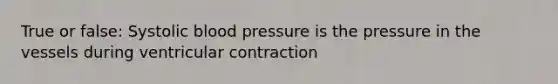 True or false: Systolic blood pressure is the pressure in the vessels during ventricular contraction