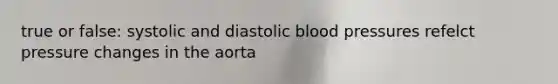 true or false: systolic and diastolic blood pressures refelct pressure changes in the aorta