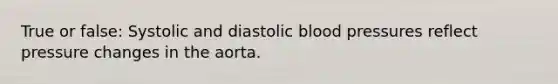 True or false: Systolic and diastolic blood pressures reflect pressure changes in the aorta.