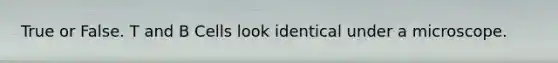 True or False. T and B Cells look identical under a microscope.
