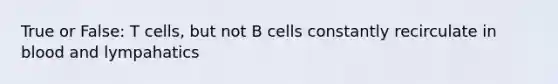 True or False: T cells, but not B cells constantly recirculate in blood and lympahatics