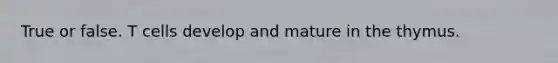 True or false. T cells develop and mature in the thymus.