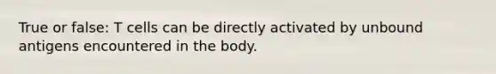 True or false: T cells can be directly activated by unbound antigens encountered in the body.