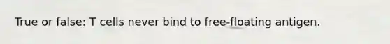 True or false: T cells never bind to free-floating antigen.