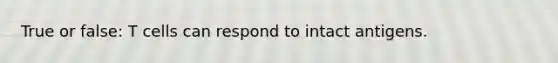 True or false: T cells can respond to intact antigens.