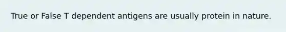 True or False T dependent antigens are usually protein in nature.