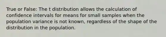 True or False: The t distribution allows the calculation of confidence intervals for means for small samples when the population variance is not known, regardless of the shape of the distribution in the population.