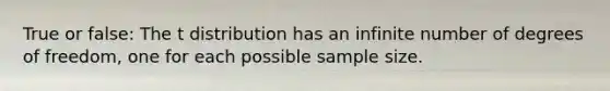 True or false: The t distribution has an infinite number of degrees of freedom, one for each possible sample size.