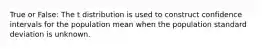 True or False: The t distribution is used to construct confidence intervals for the population mean when the population standard deviation is unknown.