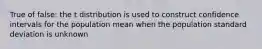 True of false: the t distribution is used to construct confidence intervals for the population mean when the population standard deviation is unknown