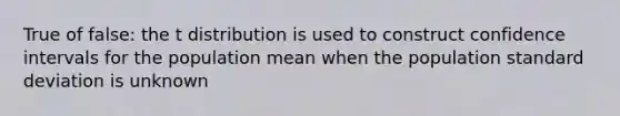 True of false: the t distribution is used to construct confidence intervals for the population mean when the population standard deviation is unknown