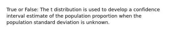 True or False: The t distribution is used to develop a confidence interval estimate of the population proportion when the population standard deviation is unknown.