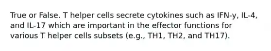 True or False. T helper cells secrete cytokines such as IFN-y, IL-4, and IL-17 which are important in the effector functions for various T helper cells subsets (e.g., TH1, TH2, and TH17).