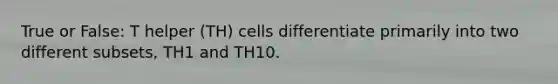 True or False: T helper (TH) cells differentiate primarily into two different subsets, TH1 and TH10.