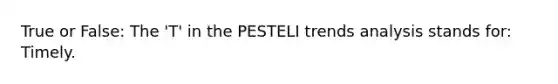 True or False: The 'T' in the PESTELI trends analysis stands for: Timely.