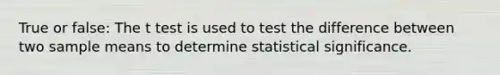 True or false: The t test is used to test the difference between two sample means to determine statistical significance.