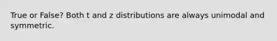 True or False? Both t and z distributions are always unimodal and symmetric.