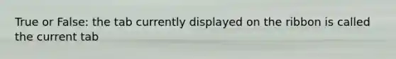 True or False: the tab currently displayed on the ribbon is called the current tab