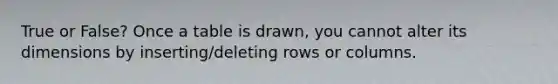 True or False? Once a table is drawn, you cannot alter its dimensions by inserting/deleting rows or columns.