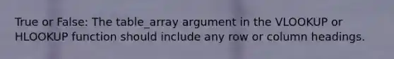 True or False: The table_array argument in the VLOOKUP or HLOOKUP function should include any row or column headings.
