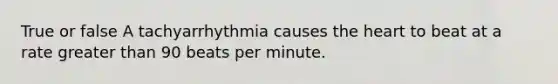 True or false A tachyarrhythmia causes the heart to beat at a rate greater than 90 beats per minute.