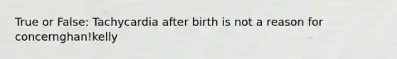 True or False: Tachycardia after birth is not a reason for concernghan!kelly