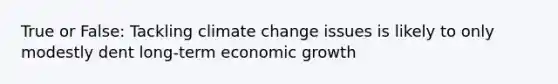 True or False: Tackling climate change issues is likely to only modestly dent long-term economic growth