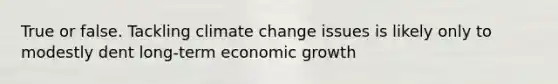 True or false. Tackling climate change issues is likely only to modestly dent long-term economic growth