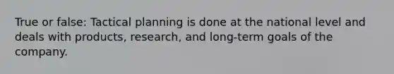 True or false: Tactical planning is done at the national level and deals with products, research, and long-term goals of the company.