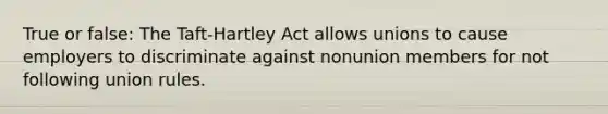 True or false: The Taft-Hartley Act allows unions to cause employers to discriminate against nonunion members for not following union rules.