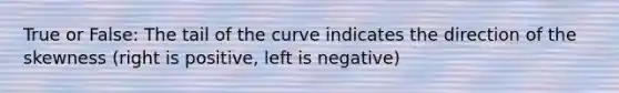 True or False: The tail of the curve indicates the direction of the skewness (right is positive, left is negative)