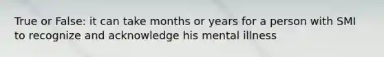 True or False: it can take months or years for a person with SMI to recognize and acknowledge his mental illness