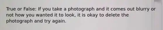 True or False: If you take a photograph and it comes out blurry or not how you wanted it to look, it is okay to delete the photograph and try again.