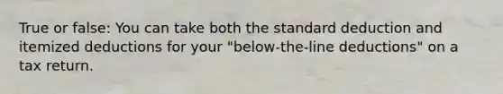 True or false: You can take both the standard deduction and itemized deductions for your "below-the-line deductions" on a tax return.
