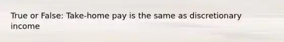 True or False: Take-home pay is the same as discretionary income