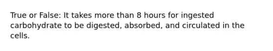 True or False: It takes more than 8 hours for ingested carbohydrate to be digested, absorbed, and circulated in the cells.