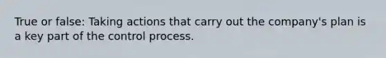 True or false: Taking actions that carry out the company's plan is a key part of the control process.