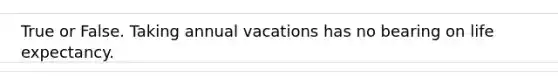 True or False. Taking annual vacations has no bearing on life expectancy.