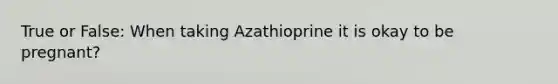 True or False: When taking Azathioprine it is okay to be pregnant?