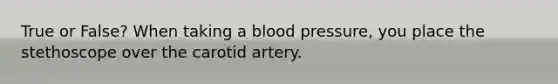 True or False? When taking a blood pressure, you place the stethoscope over the carotid artery.