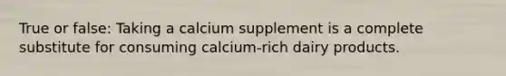 True or false: Taking a calcium supplement is a complete substitute for consuming calcium-rich dairy products.