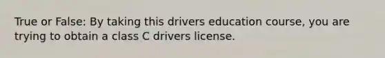 True or False: By taking this drivers education course, you are trying to obtain a class C drivers license.