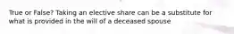 True or False? Taking an elective share can be a substitute for what is provided in the will of a deceased spouse