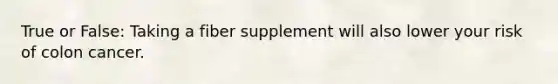 True or False: Taking a fiber supplement will also lower your risk of colon cancer.