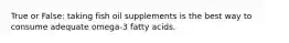 True or False: taking fish oil supplements is the best way to consume adequate omega-3 fatty acids.