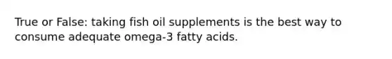 True or False: taking fish oil supplements is the best way to consume adequate omega-3 fatty acids.