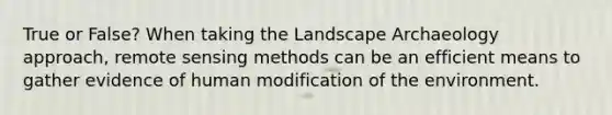 True or False? When taking the Landscape Archaeology approach, remote sensing methods can be an efficient means to gather evidence of human modification of the environment.